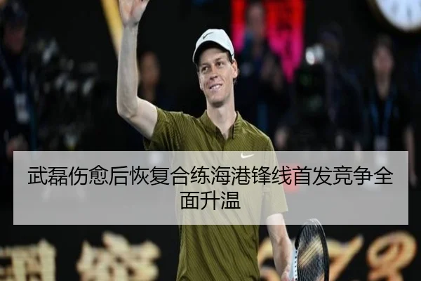 武磊伤愈后恢复合练海港锋线首发竞争全面升温
